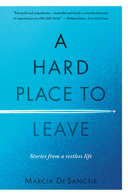 A Hard Place to Leave: Stories from a Restless Life - DeSanctis, Marcia