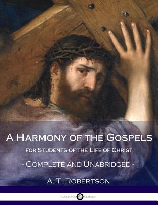 A Harmony of the Gospels, for Students of the Life of Christ: Complete and Unabridged - Robertson, A T