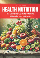 A Health Nutrition Book: The Complete Guide to Vitamins, Minerals, and Nutrients