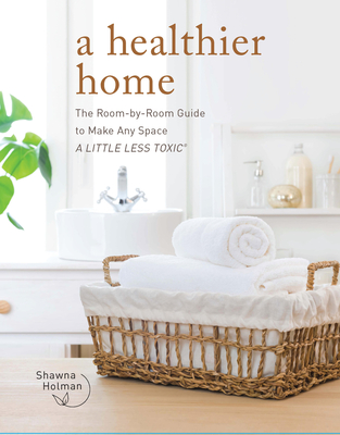 A Healthier Home: The Room by Room Guide to Make Any Space a Little Less Toxic - Holman, Shawna