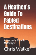 A Heathen's Guide To Fabled Destination's: A Heathen's Guide To Mythology