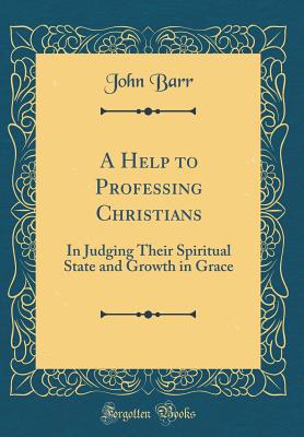 A Help to Professing Christians: In Judging Their Spiritual State and Growth in Grace (Classic Reprint) - Barr, John