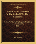 A Help To The Unlearned In The Study Of The Holy Scriptures: Being An Attempt To Explain The Bible In A Familiar Way (1805)