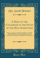 A Help to the Unlearned in the Study of the Holy Scriptures: Being an Attempt to Explain the Bible in a Familiar Way; Adapted to Common Apprehensions, and According to the Opinions of Approved Commentators (Classic Reprint)