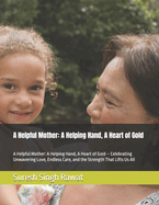 A Helpful Mother: A Helping Hand, A Heart of Gold: A Helpful Mother: A Helping Hand, A Heart of Gold - Celebrating Unwavering Love, Endless Care, and the Strength That Lifts Us All
