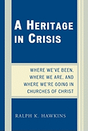 A Heritage in Crisis: Where We've Been, Where We Are, and Where We're Going in the Churches of Christ