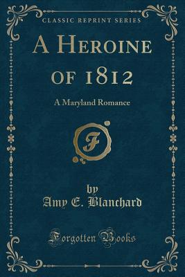 A Heroine of 1812: A Maryland Romance (Classic Reprint) - Blanchard, Amy E