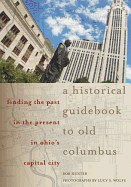 A Historical Guidebook to Old Columbus: Finding the Past in the Present in Ohio's Capital City