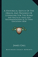 A Historical Sketch Of The Origin And Progress Of Literature For The Blind: And Practical Hints And Recommendations As To Their Education (1834)