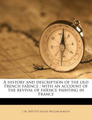 A History and Description of the Old French Fa Ence: With an Account of the Revival of Fa Ence Painting in France - Solon, L M 1835, and Burton, William