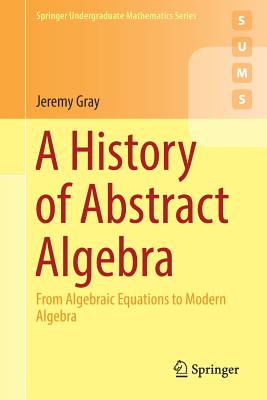A History of Abstract Algebra: From Algebraic Equations to Modern Algebra - Gray, Jeremy