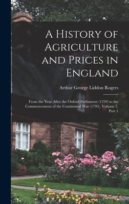 A History of Agriculture and Prices in England: From the Year After the Oxford Parliament (1259) to the Commencement of the Continental War (1793), Volume 7, part 1 - Rogers, Arthur George Liddon