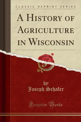 A History of Agriculture in Wisconsin (Classic Reprint) - Schafer, Joseph