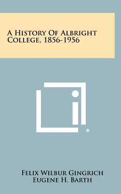 A History Of Albright College, 1856-1956 - Gingrich, Felix Wilbur, and Barth, Eugene H