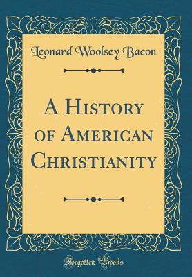 A History of American Christianity (Classic Reprint) - Bacon, Leonard Woolsey