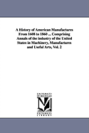 A History of American Manufactures from 1608 to 1860..: Comprising Annals of the Industry of the United States in Machinery, Manufactures and Useful Arts, With a Notice of the Important Inventions, Tariffs, and the Results of Each Decennial Census