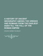 A History of Ancient Geography Among the Greeks and Romans from the Earliest Ages Till the Fall of the Roman Empire