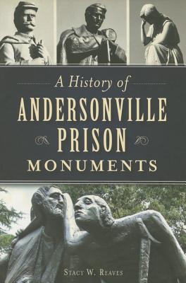 A History of Andersonville Prison Monuments - Reaves, Stacy W