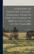 A History of Antelope County, Nebraska, From Its First Settlement in 1868 to the Close of the Year 1883