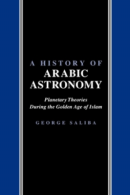 A History of Arabic Astronomy: Planetary Theories During the Golden Age of Islam - Saliba, George
