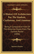 A History Of Architecture For The Student, Craftsman, And Amateur: Being A Comparative View Of The Historical Styles, From The Earliest Period (1896)