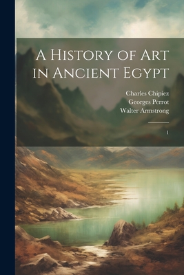 A History of art in Ancient Egypt: 1 - Perrot, Georges, and Chipiez, Charles, and Armstrong, Walter