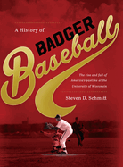 A History of Badger Baseball: The Rise and Fall of America's Pastime at the University of Wisconsin