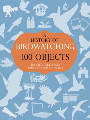 A History of Birdwatching in 100 Objects - Callahan, David, and Mitchell, Dominic (Volume editor)