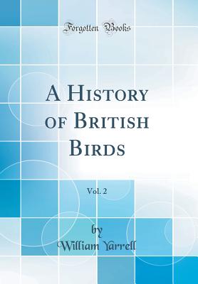 A History of British Birds, Vol. 2 (Classic Reprint) - Yarrell, William