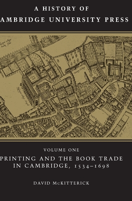 A History of Cambridge University Press: Volume 1, Printing and the Book Trade in Cambridge, 1534-1698 - McKitterick, David