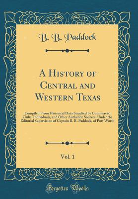 A History of Central and Western Texas, Vol. 1: Compiled from Historical Data Supplied by Commercial Clubs, Individuals, and Other Authentic Sources, Under the Editorial Supervision of Captain B. B. Paddock, of Port Worth (Classic Reprint) - Paddock, B B
