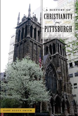 A History of Christianity in Pittsburgh - Smith, Gary Scott