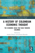 A History of Colombian Economic Thought: The Economic Ideas That Built Modern Colombia