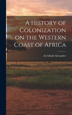 A History of Colonization on the Western Coast of Africa - Alexander, Archibald