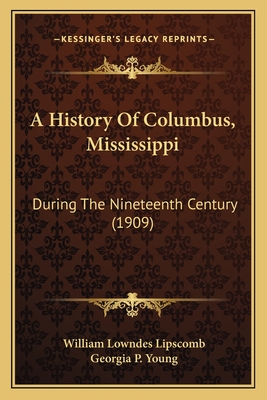 A History Of Columbus, Mississippi: During The Nineteenth Century (1909) - Lipscomb, William Lowndes, and Young, Georgia P (Editor)