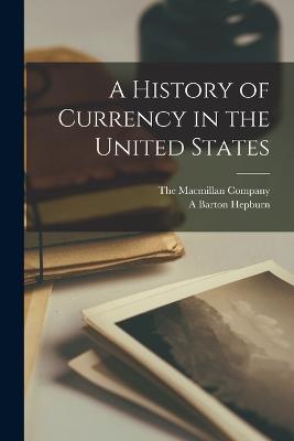 A History of Currency in the United States - Hepburn, A Barton, and The MacMillan Company (Creator)