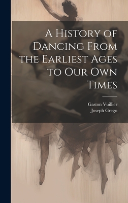 A History of Dancing from the Earliest Ages to Our Own Times - Grego, Joseph, and Vuillier, Gaston