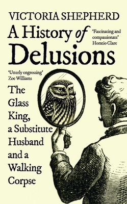 A History of Delusions: The Glass King, a Substitute Husband and a Walking Corpse - Shepherd, Victoria
