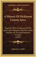 A History of Dickinson County, Iowa, Together with an Account of the Spirit Lake Massacre, and the Indian Troubles on the Northwestern Frontier ..