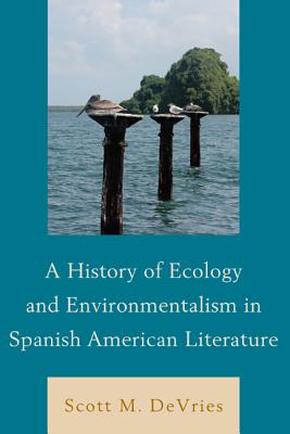 A History of Ecology and Environmentalism in Spanish American Literature - DeVries, Scott M.