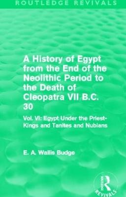 A History of Egypt from the End of the Neolithic Period to the Death of Cleopatra VII B.C. 30 (Routledge Revivals): Vol. VI: Egypt Under the Priest-Kings and Tanites and Nubians - Budge, E. A.