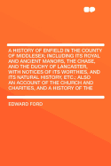 A History of Enfield in the County of Middlesex; Including Its Royal and Ancient Manors, the Chase, and the Duchy of Lancaster, with Notices of Its Worthies, and Its Natural History, Etc.; Also an Account of the Church and Charities, and a History of the