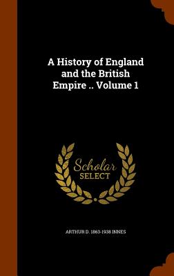 A History of England and the British Empire .. Volume 1 - Innes, Arthur D 1863-1938