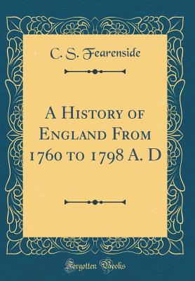 A History of England from 1760 to 1798 A. D (Classic Reprint) - Fearenside, C S