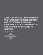 A History of England, in Which It Is Intended to Consider Men and Events on Christian Principles, by a Clergyman of the Church of England [H. Walter].