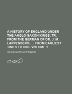 A History of England Under the Anglo-Saxon Kings, Tr. from the German of Dr. J. M. Lappenberg (Volume 1); From Earliest Times to 800 - Lappenberg, Johann Martin