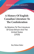 A History Of English-Canadian Literature To The Confederation: Its Relation To The Literature Of Great Britain And The United States (1920)