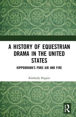 A History of Equestrian Drama in the United States: Hippodrama's Pure Air and Fire - Poppiti, Kimberly