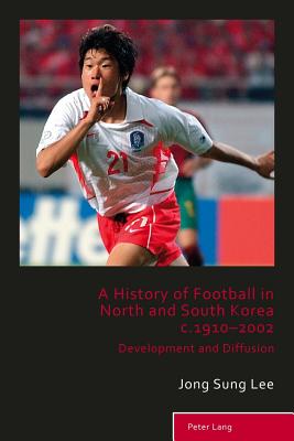 A History of Football in North and South Korea c.1910-2002: Development and Diffusion - Holt, Richard, and Taylor, Matthew, and Lee, Jong Sung