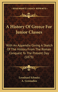 A History of Greece for Junior Classes; With an Appendix Giving a Sketch of the History from the Roman Conquest to the Present Day